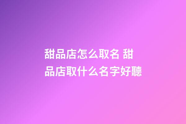 甜品店怎么取名 甜品店取什么名字好聽-第1張-店鋪起名-玄機派